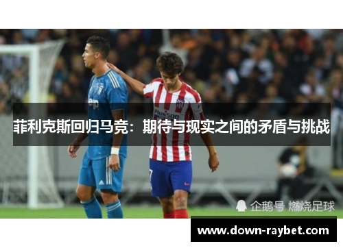 菲利克斯回归马竞：期待与现实之间的矛盾与挑战