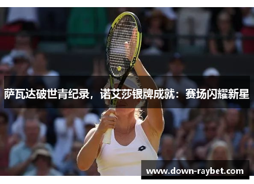 萨瓦达破世青纪录,诺艾莎银牌成就:赛场闪耀新星 萨瓦达破世青纪录,诺艾莎银牌成就:赛场闪耀新星