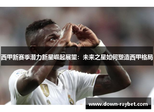 西甲新赛季潜力新星崛起展望：未来之星如何塑造西甲格局