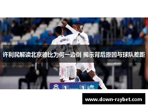 许利民解读北京德比为何一边倒 揭示背后原因与球队差距