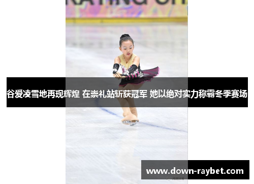 谷爱凌雪地再现辉煌 在崇礼站斩获冠军 她以绝对实力称霸冬季赛场