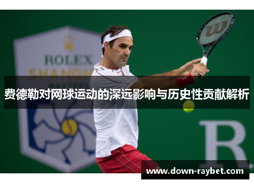 费德勒对网球运动的深远影响与历史性贡献解析