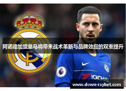 阿诺德加盟皇马将带来战术革新与品牌效应的双重提升