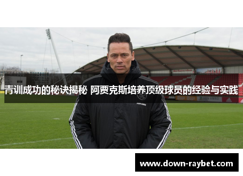 青训成功的秘诀揭秘 阿贾克斯培养顶级球员的经验与实践
