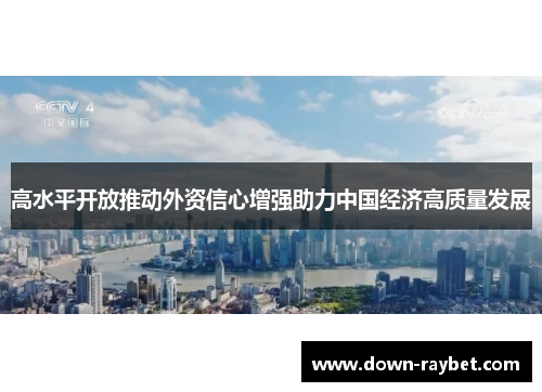 高水平开放推动外资信心增强助力中国经济高质量发展 高水平开放推动外资信心增强助力中国经济高质量发展