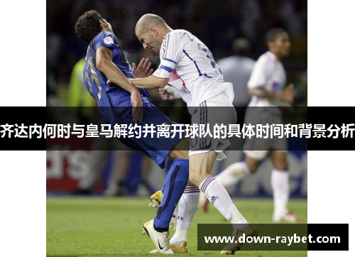 齐达内何时与皇马解约并离开球队的具体时间和背景分析