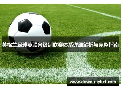 英格兰足球英联各级别联赛体系详细解析与完整指南 英格兰足球英联各级别联赛体系详细解析与完整指南