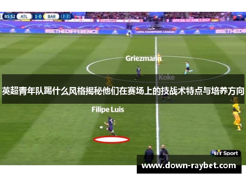 英超青年队踢什么风格揭秘他们在赛场上的技战术特点与培养方向