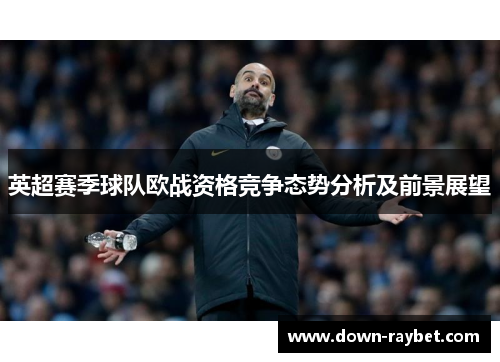 英超赛季球队欧战资格竞争态势分析及前景展望