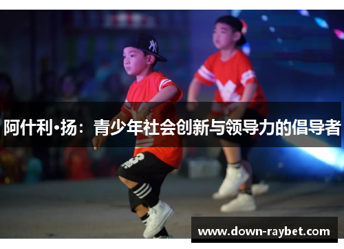 阿什利·扬：青少年社会创新与领导力的倡导者