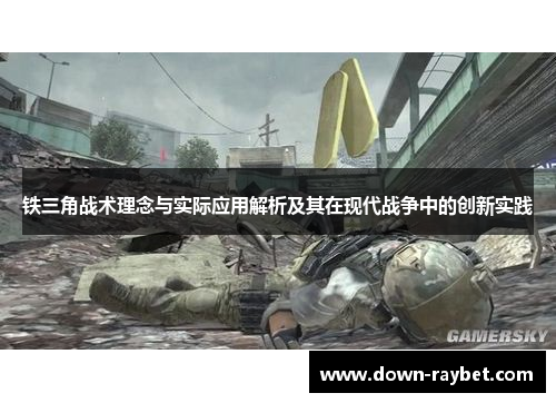 铁三角战术理念与实际应用解析及其在现代战争中的创新实践 铁三角战术理念与实际应用解析及其在现代战争中的创新实践