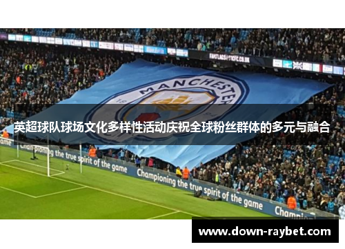 英超球队球场文化多样性活动庆祝全球粉丝群体的多元与融合