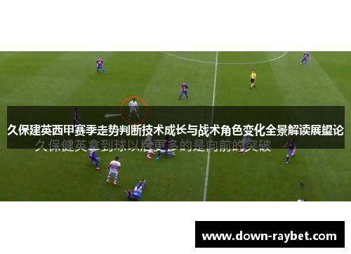 久保建英西甲赛季走势判断技术成长与战术角色变化全景解读展望论