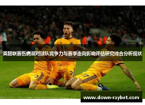 英超联赛伤病潮对球队竞争力与赛季走向影响评估研究综合分析现状 英超联赛伤病潮对球队竞争力与赛季走向影响评估研究综合分析现状