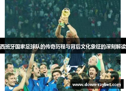 西班牙国家足球队的传奇历程与背后文化象征的深刻解读 西班牙国家足球队的传奇历程与背后文化象征的深刻解读