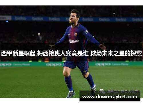 西甲新星崛起 梅西接班人究竟是谁 球场未来之星的探索