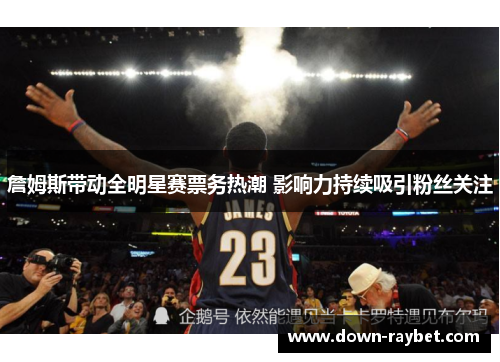 詹姆斯带动全明星赛票务热潮 影响力持续吸引粉丝关注