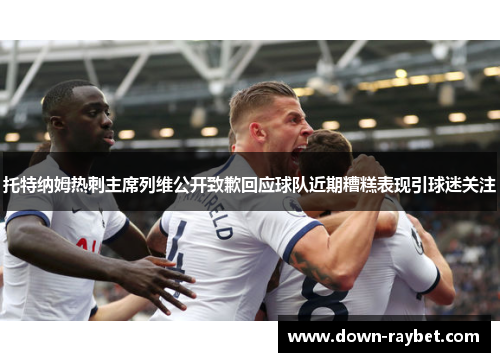 托特纳姆热刺主席列维公开致歉回应球队近期糟糕表现引球迷关注