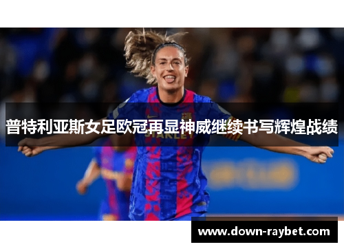 普特利亚斯女足欧冠再显神威继续书写辉煌战绩