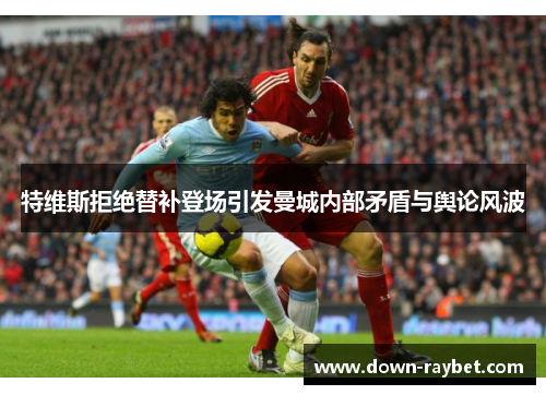 特维斯拒绝替补登场引发曼城内部矛盾与舆论风波