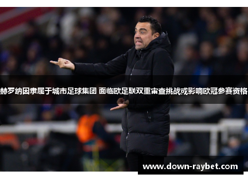 赫罗纳因隶属于城市足球集团 面临欧足联双重审查挑战或影响欧冠参赛资格