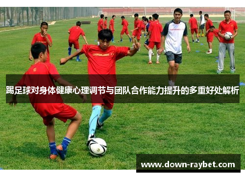踢足球对身体健康心理调节与团队合作能力提升的多重好处解析