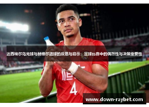 达西埃尔乌龙球与赫维尔进球的反思与启示：足球比赛中的偶然性与决策重要性