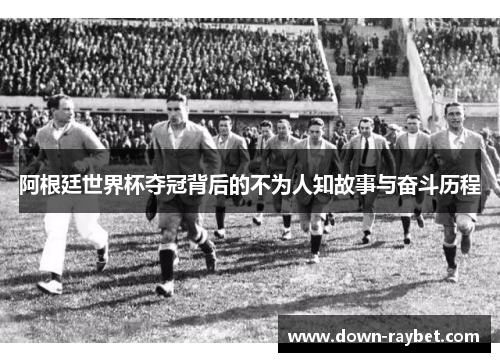 阿根廷世界杯夺冠背后的不为人知故事与奋斗历程